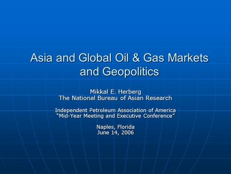 Asia and Global Oil & Gas Markets and Geopolitics Mikkal E. Herberg The National Bureau of Asian Research Independent Petroleum Association of America.