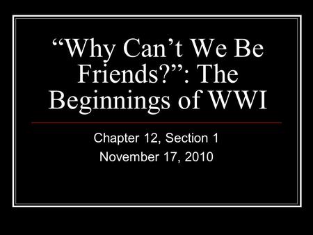 “Why Can’t We Be Friends?”: The Beginnings of WWI Chapter 12, Section 1 November 17, 2010.