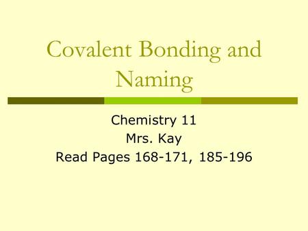 Covalent Bonding and Naming Chemistry 11 Mrs. Kay Read Pages 168-171, 185-196.