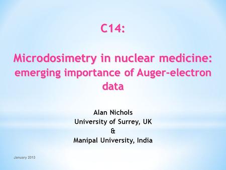 January 2013 C14: Microdosimetry in nuclear medicine: emerging importance of Auger-electron data Alan Nichols University of Surrey, UK & Manipal University,