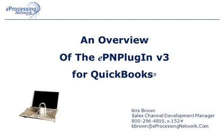 An Overview Of The e PNPlugIn v3 for QuickBooks ® Kris Brown Sales Channel Development Manager 800-296-4810, x.152#
