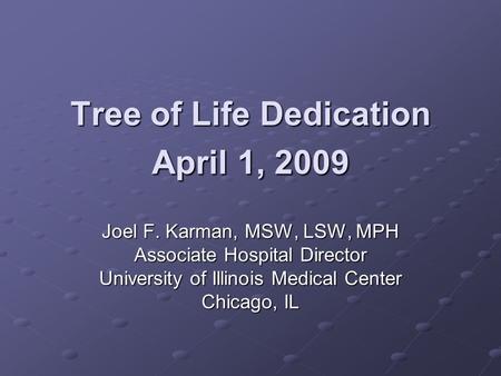 Tree of Life Dedication April 1, 2009 Joel F. Karman, MSW, LSW, MPH Associate Hospital Director University of Illinois Medical Center Chicago, IL.
