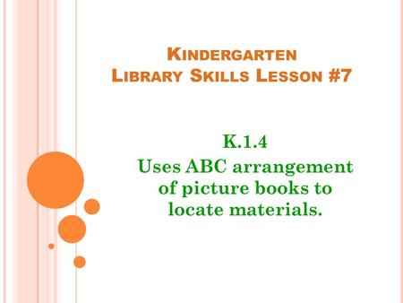 K INDERGARTEN L IBRARY S KILLS L ESSON #7 K.1.4 Uses ABC arrangement of picture books to locate materials.