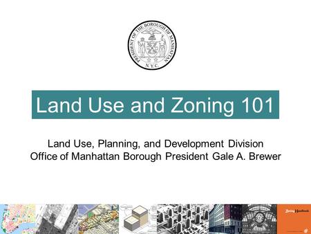 Land Use and Zoning 101 Land Use, Planning, and Development Division Office of Manhattan Borough President Gale A. Brewer.