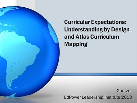Curricular Expectations: Understanding by Design and Atlas Curriculum Mapping Gantzer EdPower Leadership Institute 2013.