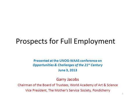 Prospects for Full Employment Presented at the UNOG-WAAS conference on Opportunities & Challenges of the 21 st Century June 3, 2013 Garry Jacobs Chairman.
