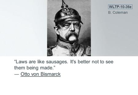“Laws are like sausages. It's better not to see them being made.” ― Otto von BismarckOtto von Bismarck WLTP-10-36e B. Coleman.