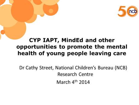CYP IAPT, MindEd and other opportunities to promote the mental health of young people leaving care Dr Cathy Street, National Children’s Bureau (NCB) Research.