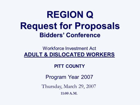 REGION Q Request for Proposals Bidders’ Conference Workforce Investment Act ADULT & DISLOCATED WORKERS PITT COUNTY Program Year 2007 Thursday, March 29,