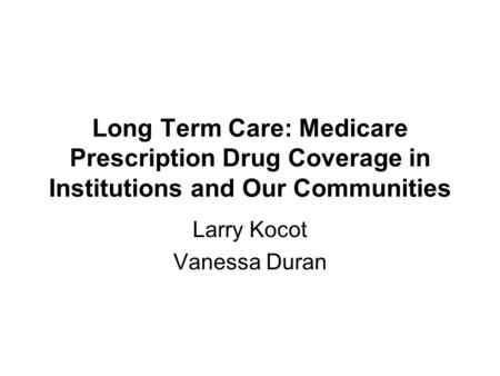 Long Term Care: Medicare Prescription Drug Coverage in Institutions and Our Communities Larry Kocot Vanessa Duran.