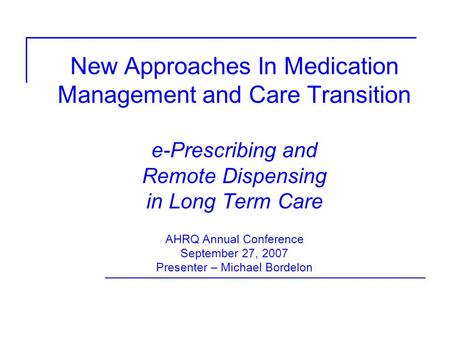 New Approaches In Medication Management and Care Transition e-Prescribing and Remote Dispensing in Long Term Care AHRQ Annual Conference September 27,
