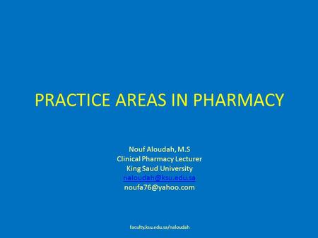 PRACTICE AREAS IN PHARMACY Nouf Aloudah, M.S Clinical Pharmacy Lecturer King Saud University  faculty.ksu.edu.sa/naloudah.