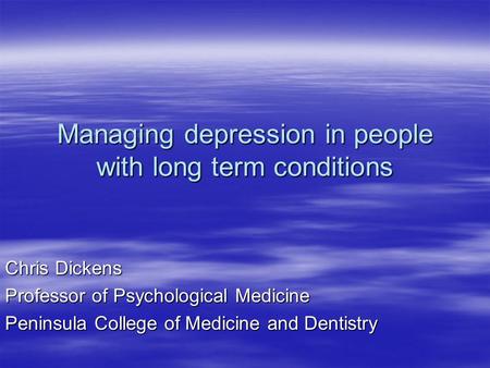 Managing depression in people with long term conditions Chris Dickens Professor of Psychological Medicine Peninsula College of Medicine and Dentistry.