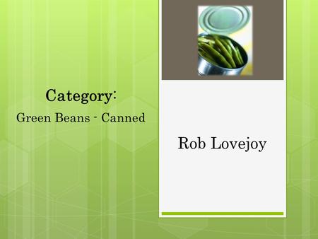 Rob Lovejoy Category: Green Beans - Canned. Overview Total category sales for canned green beans in 2007 was $448,928 56 total category sku’s 27% Item.