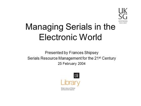 Presented by Frances Shipsey Serials Resource Management for the 21 st Century 25 February 2004 Managing Serials in the Electronic World.