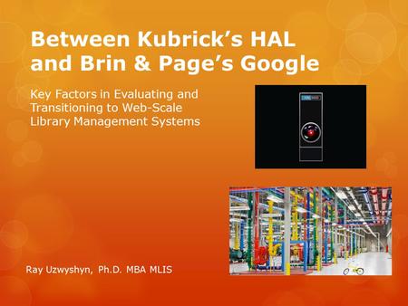 Between Kubrick’s HAL and Brin & Page’s Google Ray Uzwyshyn, Ph.D. MBA MLIS Key Factors in Evaluating and Transitioning to Web-Scale Library Management.