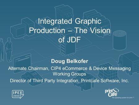 Integrated Graphic Production – The Vision of JDF Doug Belkofer Alternate Chairman, CIP4 eCommerce & Device Messaging Working Groups Director of Third.