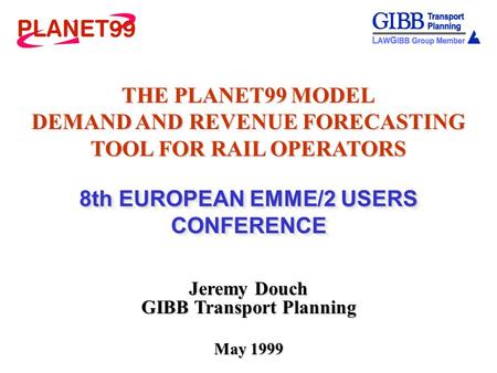THE PLANET99 MODEL DEMAND AND REVENUE FORECASTING TOOL FOR RAIL OPERATORS 8th EUROPEAN EMME/2 USERS CONFERENCE Jeremy Douch GIBB Transport Planning May.