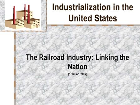 Industrialization in the United States The Railroad Industry: Linking the Nation (1860s-1890s)