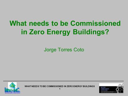 WHAT NEEDS TO BE COMMISSIONED IN ZERO ENERGY BUILDINGS 1 What needs to be Commissioned in Zero Energy Buildings? Jorge Torres Coto.
