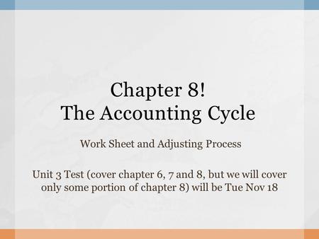 Chapter 8! The Accounting Cycle Work Sheet and Adjusting Process Unit 3 Test (cover chapter 6, 7 and 8, but we will cover only some portion of chapter.
