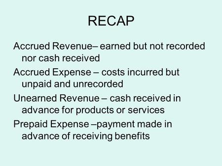 RECAP Accrued Revenue– earned but not recorded nor cash received Accrued Expense – costs incurred but unpaid and unrecorded Unearned Revenue – cash received.
