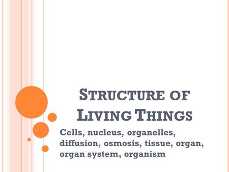 S TRUCTURE OF L IVING T HINGS Cells, nucleus, organelles, diffusion, osmosis, tissue, organ, organ system, organism.