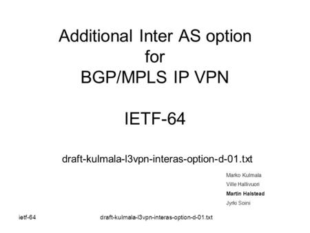 Ietf-64 draft-kulmala-l3vpn-interas-option-d-01.txt Additional Inter AS option for BGP/MPLS IP VPN IETF-64 draft-kulmala-l3vpn-interas-option-d-01.txt.