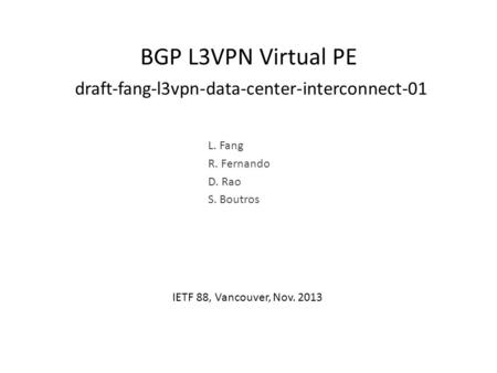 BGP L3VPN Virtual PE draft-fang-l3vpn-data-center-interconnect-01 L. Fang R. Fernando D. Rao S. Boutros IETF 88, Vancouver, Nov. 2013.