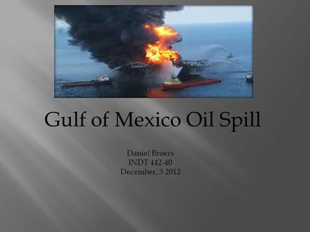 Gulf of Mexico Oil Spill Daniel Broers INDT 442-40 December, 3 2012.
