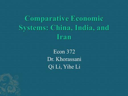 Econ 372 Dr. Khorassani Qi Li, Yihe Li.  Backgrounds of China, India, and Iran  Compare and classify the three economic systems based on six criterions.