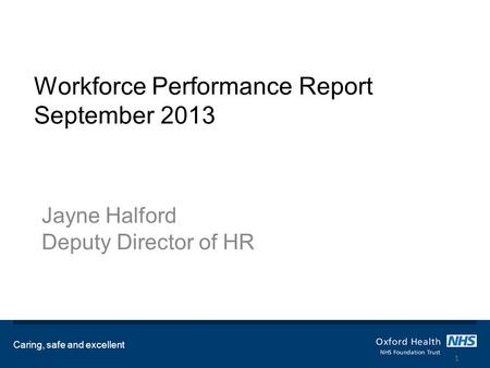Workforce Performance Report September 2013 Jayne Halford Deputy Director of HR Caring, safe and excellent 1.