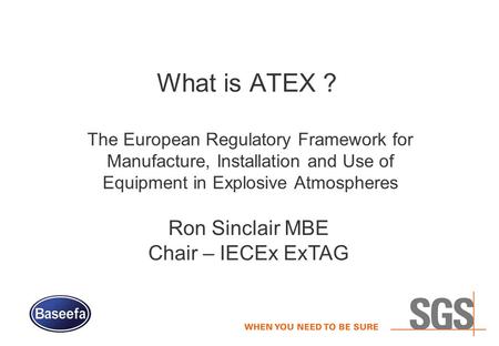 What is ATEX ? The European Regulatory Framework for Manufacture, Installation and Use of Equipment in Explosive Atmospheres Ron Sinclair MBE Chair – IECEx.