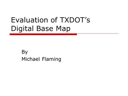 Evaluation of TXDOT’s Digital Base Map By Michael Flaming.