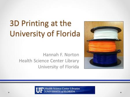 3D Printing at the University of Florida Hannah F. Norton Health Science Center Library University of Florida.