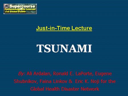 TSUNAMI Just-in-Time Lecture By: Ali Ardalan, Ronald E. LaPorte, Eugene Shubnikov, Faina Linkov & Eric K. Noji for the Global Health Disaster Network.