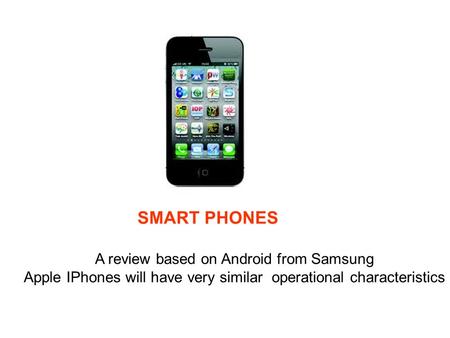 SMART PHONES A review based on Android from Samsung Apple IPhones will have very similar operational characteristics.