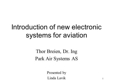1 Introduction of new electronic systems for aviation Thor Breien, Dr. Ing Park Air Systems AS Presented by Linda Lavik.