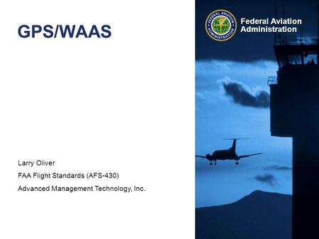 Larry Oliver FAA Flight Standards (AFS-430) Advanced Management Technology, Inc. Federal Aviation Administration GPS/WAAS.