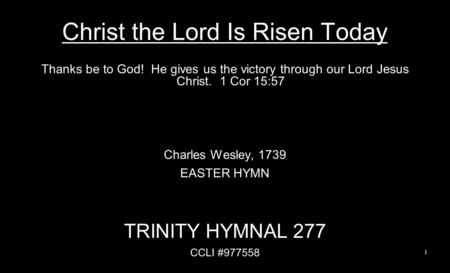 Christ the Lord Is Risen Today Thanks be to God! He gives us the victory through our Lord Jesus Christ. 1 Cor 15:57 Charles Wesley, 1739 EASTER HYMN TRINITY.