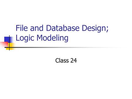 File and Database Design; Logic Modeling Class 24.