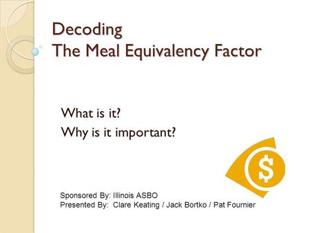 Decoding The Meal Equivalency Factor What is it? Why is it important? Sponsored By: Illinois ASBO Presented By: Clare Keating / Jack Bortko / Pat Fournier.