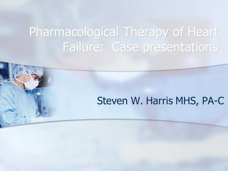 Pharmacological Therapy of Heart Failure: Case presentations Steven W. Harris MHS, PA-C.