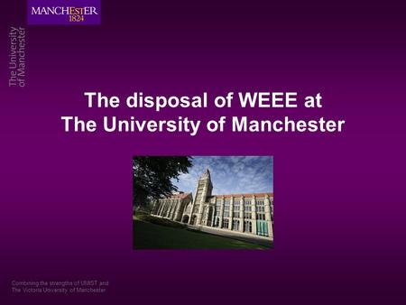 The disposal of WEEE at The University of Manchester Combining the strengths of UMIST and The Victoria University of Manchester.