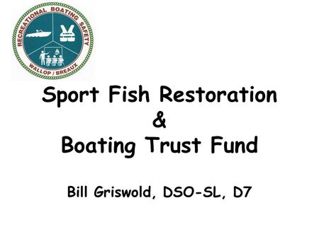 Sport Fish Restoration & Boating Trust Fund Bill Griswold, DSO-SL, D7.