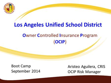 Los Angeles Unified School District Owner Controlled Insurance Program (OCIP) Aristeo Aguilera, CRIS OCIP Risk Manager Boot Camp September 2014.