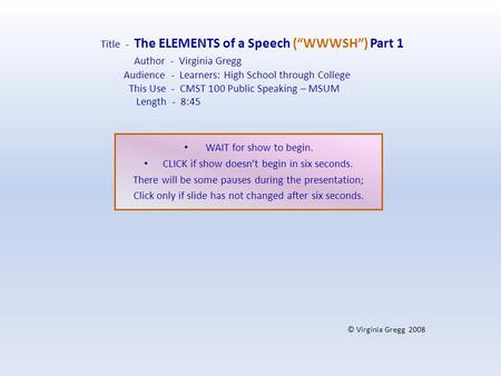 Title - The ELEMENTS of a Speech (“WWWSH”) Part 1 Author - Virginia Gregg Audience - Learners: High School through College This Use - CMST 100 Public.