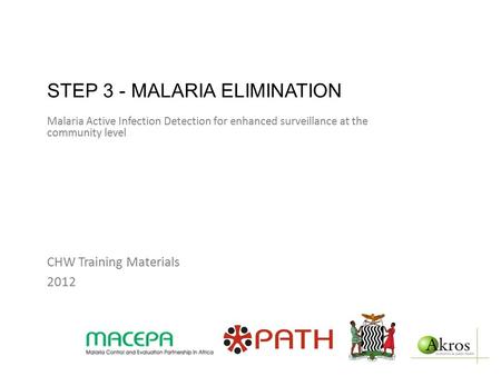 STEP 3 - MALARIA ELIMINATION Malaria Active Infection Detection for enhanced surveillance at the community level CHW Training Materials 2012.