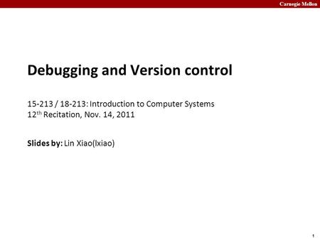 Carnegie Mellon 1 Debugging and Version control 15-213 / 18-213: Introduction to Computer Systems 12 th Recitation, Nov. 14, 2011 Slides by: Lin Xiao(lxiao)
