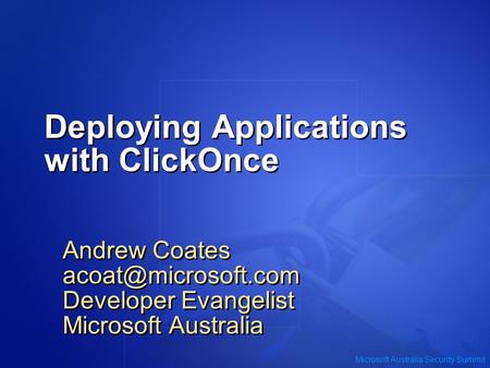 Microsoft Australia Security Summit Deploying Applications with ClickOnce Andrew Coates Developer Evangelist Microsoft Australia Andrew.
